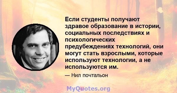 Если студенты получают здравое образование в истории, социальных последствиях и психологических предубеждениях технологий, они могут стать взрослыми, которые используют технологии, а не используются им.