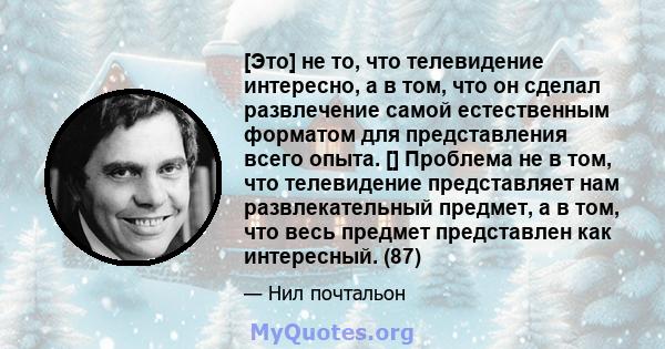 [Это] не то, что телевидение интересно, а в том, что он сделал развлечение самой естественным форматом для представления всего опыта. [] Проблема не в том, что телевидение представляет нам развлекательный предмет, а в