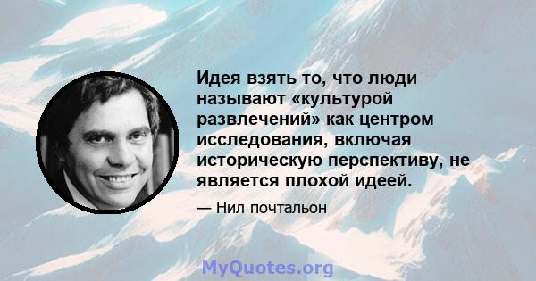 Идея взять то, что люди называют «культурой развлечений» как центром исследования, включая историческую перспективу, не является плохой идеей.