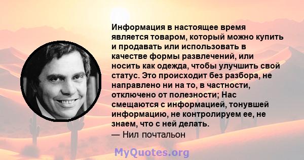 Информация в настоящее время является товаром, который можно купить и продавать или использовать в качестве формы развлечений, или носить как одежда, чтобы улучшить свой статус. Это происходит без разбора, не направлено 