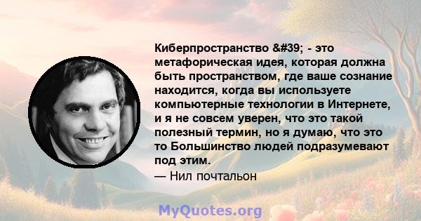 Киберпространство ' - это метафорическая идея, которая должна быть пространством, где ваше сознание находится, когда вы используете компьютерные технологии в Интернете, и я не совсем уверен, что это такой полезный