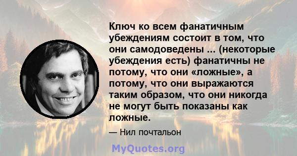 Ключ ко всем фанатичным убеждениям состоит в том, что они самодоведены ... (некоторые убеждения есть) фанатичны не потому, что они «ложные», а потому, что они выражаются таким образом, что они никогда не могут быть