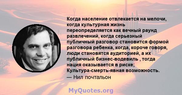 Когда население отвлекается на мелочи, когда культурная жизнь переопределяется как вечный раунд развлечений, когда серьезный публичный разговор становится формой разговора ребенка, когда, короче говоря, люди становятся