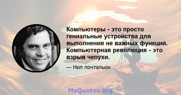 Компьютеры - это просто гениальные устройства для выполнения не важных функций. Компьютерная революция - это взрыв чепухи.