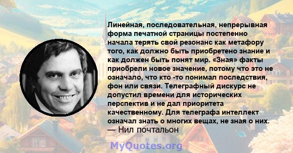 Линейная, последовательная, непрерывная форма печатной страницы постепенно начала терять свой резонанс как метафору того, как должно быть приобретено знание и как должен быть понят мир. «Зная» факты приобрели новое