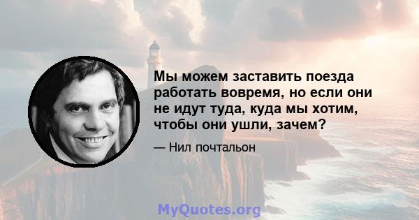 Мы можем заставить поезда работать вовремя, но если они не идут туда, куда мы хотим, чтобы они ушли, зачем?