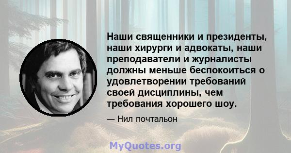 Наши священники и президенты, наши хирурги и адвокаты, наши преподаватели и журналисты должны меньше беспокоиться о удовлетворении требований своей дисциплины, чем требования хорошего шоу.