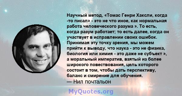 Научный метод, «Томас Генри Хаксли, когда -то писал» - это не что иное, как нормальная работа человеческого разума ». То есть, когда разум работает; то есть далее, когда он участвует в исправлении своих ошибок. Принимая 