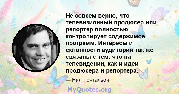 Не совсем верно, что телевизионный продюсер или репортер полностью контролирует содержимое программ. Интересы и склонности аудитории так же связаны с тем, что на телевидении, как и идеи продюсера и репортера.