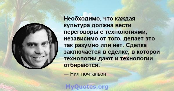 Необходимо, что каждая культура должна вести переговоры с технологиями, независимо от того, делает это так разумно или нет. Сделка заключается в сделке, в которой технологии дают и технологии отбираются.