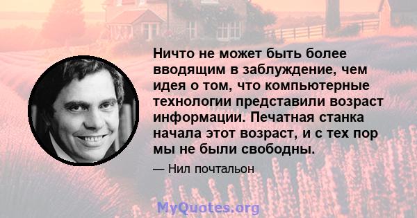 Ничто не может быть более вводящим в заблуждение, чем идея о том, что компьютерные технологии представили возраст информации. Печатная станка начала этот возраст, и с тех пор мы не были свободны.