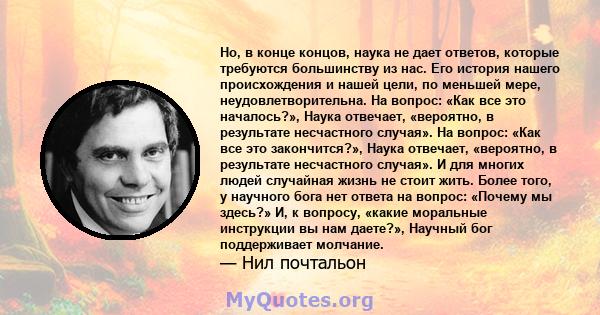 Но, в конце концов, наука не дает ответов, которые требуются большинству из нас. Его история нашего происхождения и нашей цели, по меньшей мере, неудовлетворительна. На вопрос: «Как все это началось?», Наука отвечает,