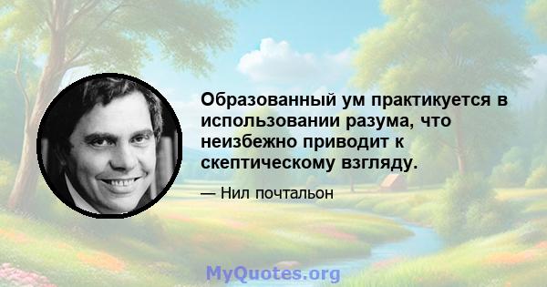 Образованный ум практикуется в использовании разума, что неизбежно приводит к скептическому взгляду.