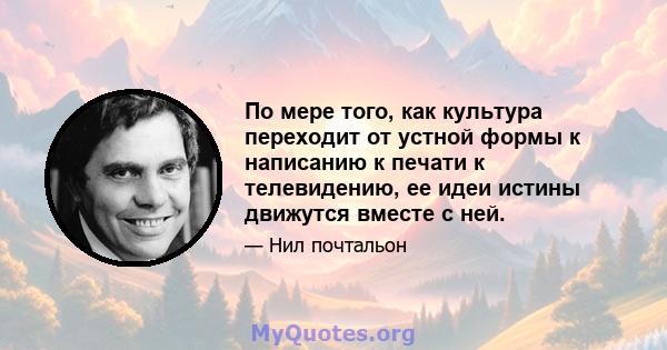 По мере того, как культура переходит от устной формы к написанию к печати к телевидению, ее идеи истины движутся вместе с ней.