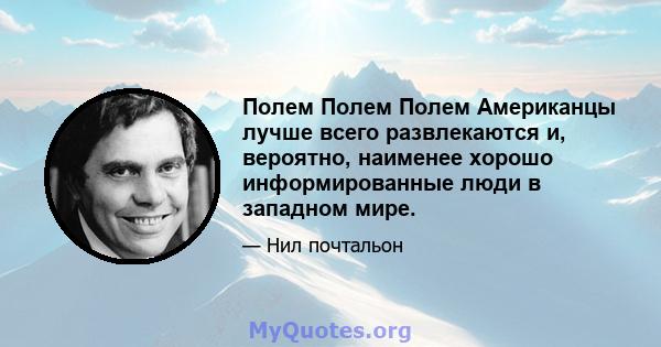 Полем Полем Полем Американцы лучше всего развлекаются и, вероятно, наименее хорошо информированные люди в западном мире.