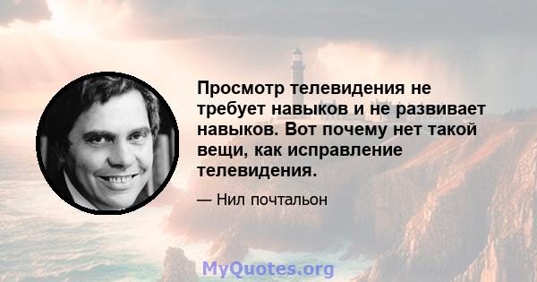 Просмотр телевидения не требует навыков и не развивает навыков. Вот почему нет такой вещи, как исправление телевидения.