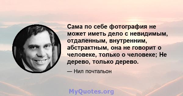 Сама по себе фотография не может иметь дело с невидимым, отдаленным, внутренним, абстрактным, она не говорит о человеке, только о человеке; Не дерево, только дерево.