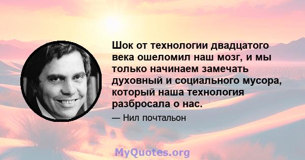 Шок от технологии двадцатого века ошеломил наш мозг, и мы только начинаем замечать духовный и социального мусора, который наша технология разбросала о нас.