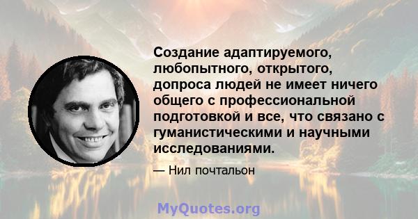 Создание адаптируемого, любопытного, открытого, допроса людей не имеет ничего общего с профессиональной подготовкой и все, что связано с гуманистическими и научными исследованиями.