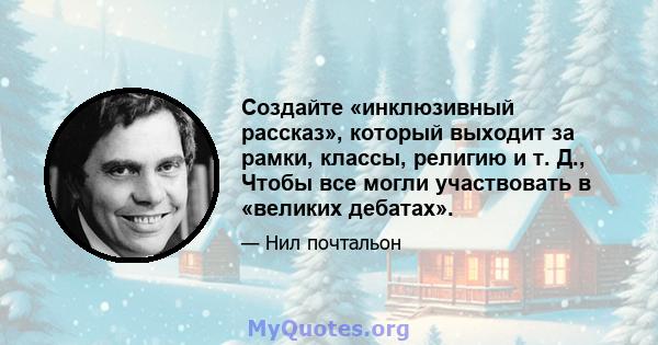 Создайте «инклюзивный рассказ», который выходит за рамки, классы, религию и т. Д., Чтобы все могли участвовать в «великих дебатах».