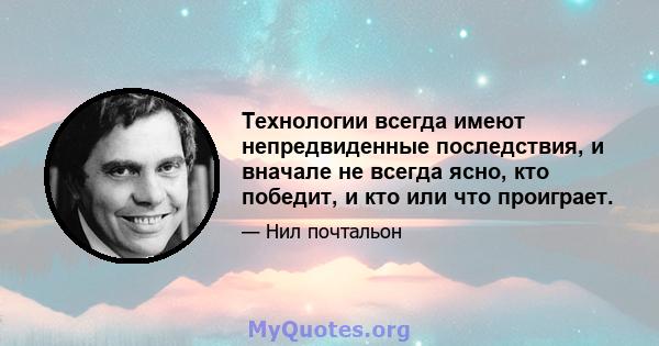 Технологии всегда имеют непредвиденные последствия, и вначале не всегда ясно, кто победит, и кто или что проиграет.