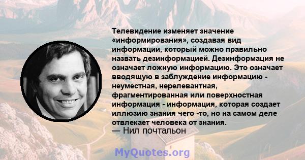 Телевидение изменяет значение «информирования», создавая вид информации, который можно правильно назвать дезинформацией. Дезинформация не означает ложную информацию. Это означает вводящую в заблуждение информацию -