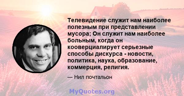 Телевидение служит нам наиболее полезным при представлении мусора; Он служит нам наиболее больным, когда он кооверциалирует серьезные способы дискурса - новости, политика, наука, образование, коммерция, религия.