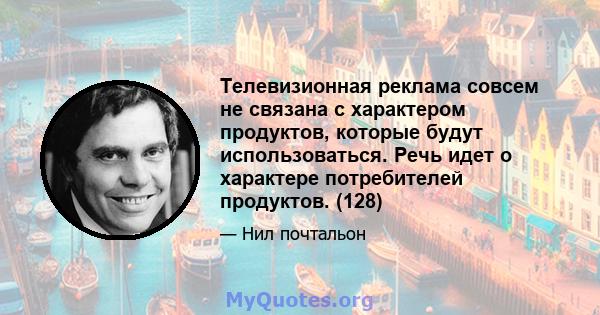 Телевизионная реклама совсем не связана с характером продуктов, которые будут использоваться. Речь идет о характере потребителей продуктов. (128)