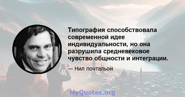 Типография способствовала современной идее индивидуальности, но она разрушила средневековое чувство общности и интеграции.