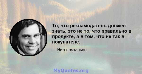 То, что рекламодатель должен знать, это не то, что правильно в продукте, а в том, что не так в покупателе.