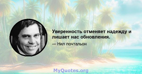 Уверенность отменяет надежду и лишает нас обновления.