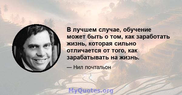 В лучшем случае, обучение может быть о том, как заработать жизнь, которая сильно отличается от того, как зарабатывать на жизнь.