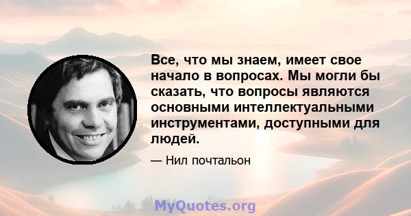 Все, что мы знаем, имеет свое начало в вопросах. Мы могли бы сказать, что вопросы являются основными интеллектуальными инструментами, доступными для людей.