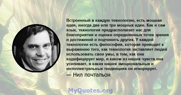 Встроенный в каждую технологию, есть мощная идея, иногда две или три мощных идеи. Как и сам язык, технология предрасполагает нас для благоприятия и оценки определенных точек зрения и достижений и подчинить других. У