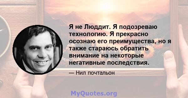 Я не Люддит. Я подозреваю технологию. Я прекрасно осознаю его преимущества, но я также стараюсь обратить внимание на некоторые негативные последствия.