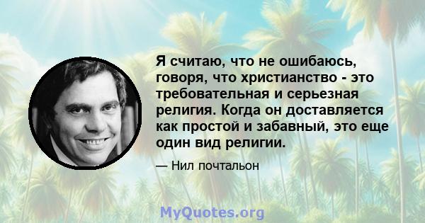 Я считаю, что не ошибаюсь, говоря, что христианство - это требовательная и серьезная религия. Когда он доставляется как простой и забавный, это еще один вид религии.