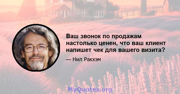 Ваш звонок по продажам настолько ценен, что ваш клиент напишет чек для вашего визита?