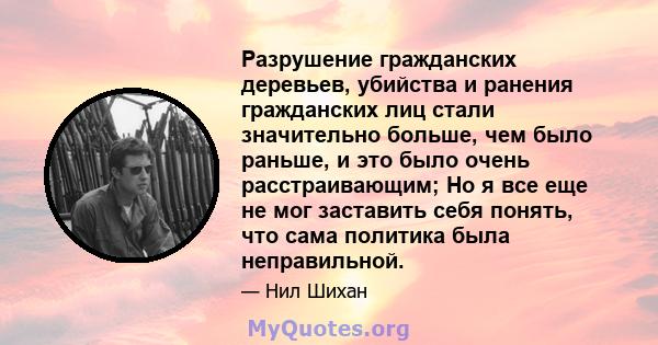 Разрушение гражданских деревьев, убийства и ранения гражданских лиц стали значительно больше, чем было раньше, и это было очень расстраивающим; Но я все еще не мог заставить себя понять, что сама политика была