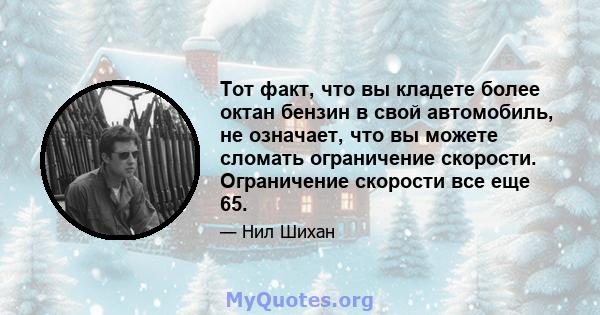 Тот факт, что вы кладете более октан бензин в свой автомобиль, не означает, что вы можете сломать ограничение скорости. Ограничение скорости все еще 65.