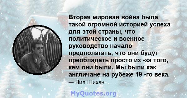 Вторая мировая война была такой огромной историей успеха для этой страны, что политическое и военное руководство начало предполагать, что они будут преобладать просто из -за того, кем они были. Мы были как англичане на