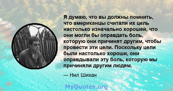 Я думаю, что вы должны помнить, что американцы считали их цель настолько изначально хорошей, что они могли бы оправдать боль, которую они причинят другим, чтобы провести эти цели. Поскольку цели были настолько хороши,