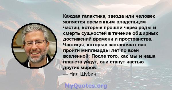 Каждая галактика, звезда или человек является временным владельцем частиц, которые прошли через роды и смерть сущностей в течение обширных достижений времени и пространства. Частицы, которые заставляют нас пройти