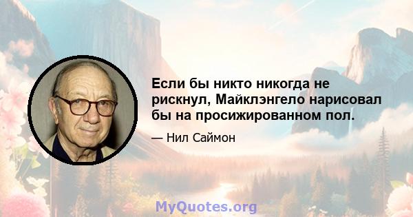 Если бы никто никогда не рискнул, Майклэнгело нарисовал бы на просижированном пол.