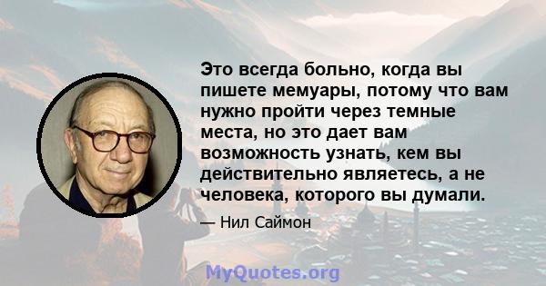 Это всегда больно, когда вы пишете мемуары, потому что вам нужно пройти через темные места, но это дает вам возможность узнать, кем вы действительно являетесь, а не человека, которого вы думали.