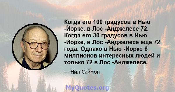 Когда его 100 градусов в Нью -Йорке, в Лос -Анджелесе 72. Когда его 30 градусов в Нью -Йорке, в Лос -Анджелесе еще 72 года. Однако в Нью -Йорке 6 миллионов интересных людей и только 72 в Лос -Анджелесе.