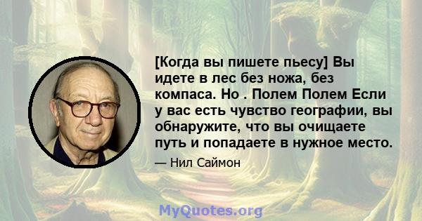 [Когда вы пишете пьесу] Вы идете в лес без ножа, без компаса. Но . Полем Полем Если у вас есть чувство географии, вы обнаружите, что вы очищаете путь и попадаете в нужное место.