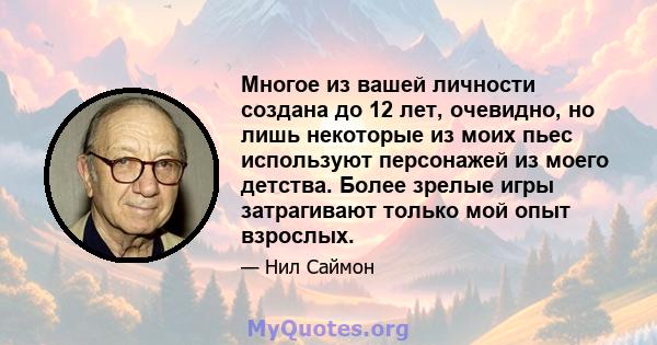 Многое из вашей личности создана до 12 лет, очевидно, но лишь некоторые из моих пьес используют персонажей из моего детства. Более зрелые игры затрагивают только мой опыт взрослых.