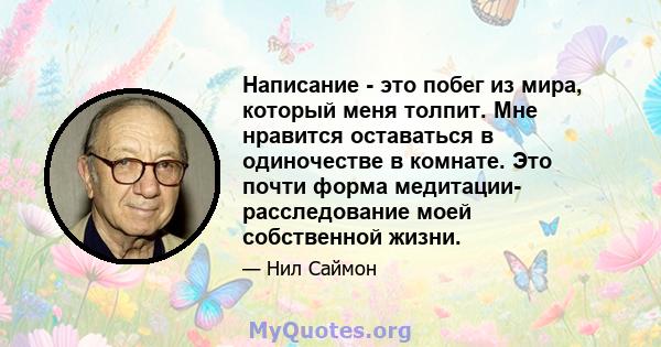 Написание - это побег из мира, который меня толпит. Мне нравится оставаться в одиночестве в комнате. Это почти форма медитации- расследование моей собственной жизни.