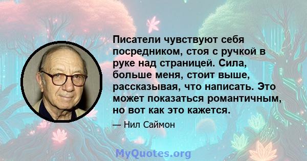 Писатели чувствуют себя посредником, стоя с ручкой в ​​руке над страницей. Сила, больше меня, стоит выше, рассказывая, что написать. Это может показаться романтичным, но вот как это кажется.