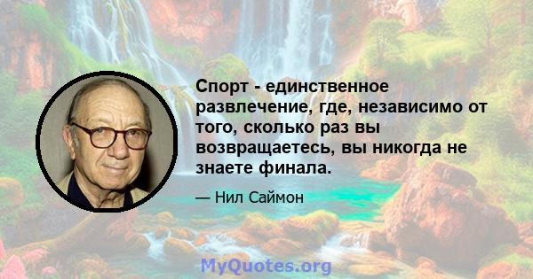 Спорт - единственное развлечение, где, независимо от того, сколько раз вы возвращаетесь, вы никогда не знаете финала.